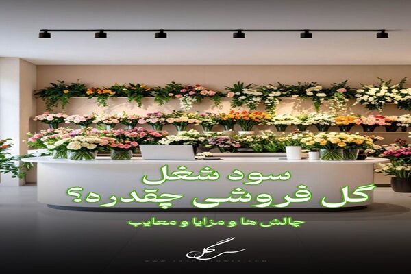 سود ودرآمد شغل گلفروشی و چالش ها و مزایا بازار گل